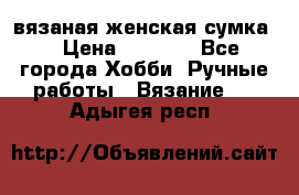 вязаная женская сумка  › Цена ­ 2 500 - Все города Хобби. Ручные работы » Вязание   . Адыгея респ.